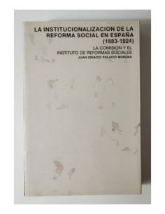 LA INSTITUCIONALIZACIÓN DE LA REFORMA SOCIAL EN ESPAÑA (1883-1924) LA COMISIÓN Y EL INSTITUTO DE REFORMAS SOCIALES