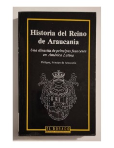 HISTORIA DEL REINO DE ARAUCANIA: UNA DINASTÍA DE PRÍNCIPES FRANCESES EN AMÉRICA LATINA