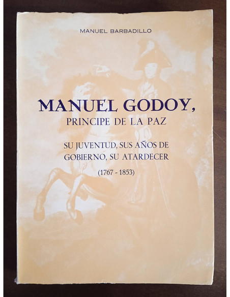 MANUEL GODOY, PRÍNCIPE DE  LA PAZ: SU JUVENTUD, SUS AÑOS DE GOBIERNO, SU ATARDECER (1767-1853)